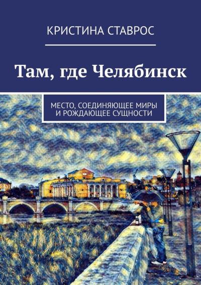 Книга Там, где Челябинск. Место, соединяющее миры и рождающее сущности (Кристина Ставрос)